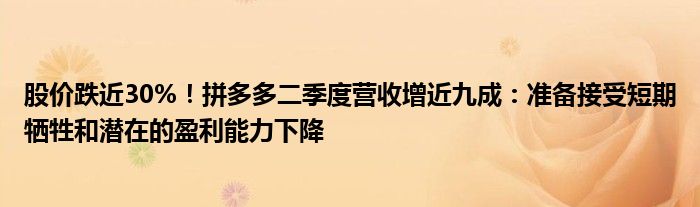 股价跌近30%！拼多多二季度营收增近九成：准备接受短期牺牲和潜在的盈利能力下降