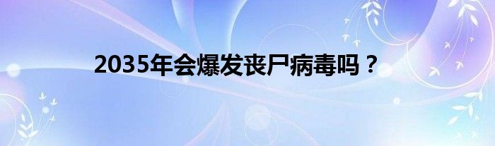 2035年会爆发丧尸病毒吗？