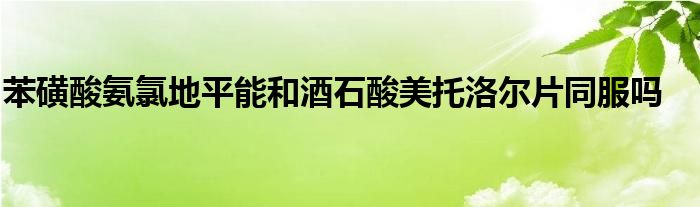 苯磺酸氨氯地平能和酒石酸美托洛尔片同服吗