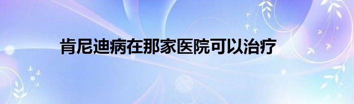 肯尼迪病在那家医院可以治疗