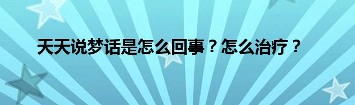 天天说梦话是怎么回事？怎么治疗？