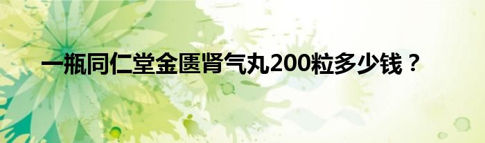 一瓶同仁堂金匮肾气丸200粒多少钱？