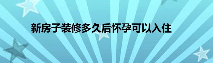 新房子装修多久后怀孕可以入住