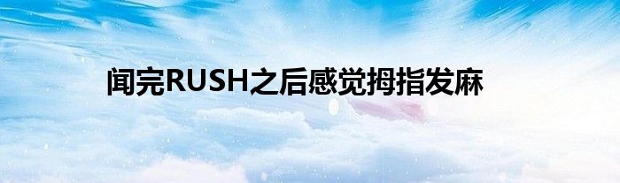 闻完RUSH之后感觉拇指发麻