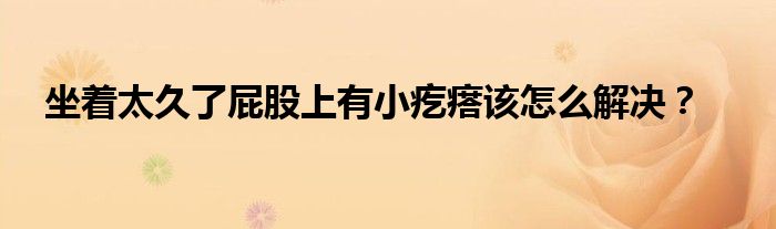 坐着太久了屁股上有小疙瘩该怎么解决？