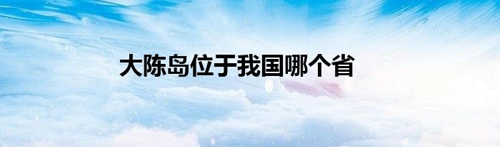 大陈岛位于我国哪个省