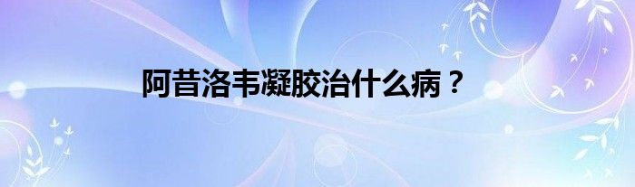 阿昔洛韦凝胶治什么病？