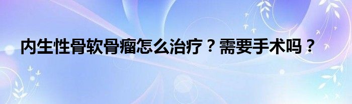 内生性骨软骨瘤怎么治疗？需要手术吗？