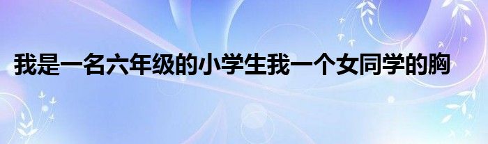 我是一名六年级的小学生我一个女同学的胸