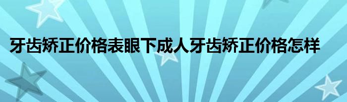 牙齿矫正价格表眼下成人牙齿矫正价格怎样