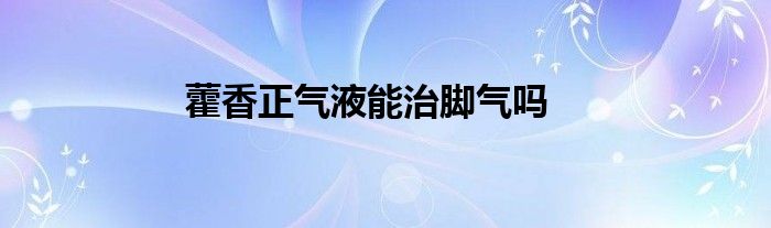 藿香正气液能治脚气吗