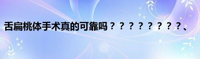 舌扁桃体手术真的可靠吗？？？？？？？？、