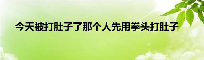 今天被打肚子了那个人先用拳头打肚子