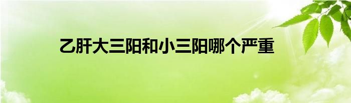 乙肝大三阳和小三阳哪个严重