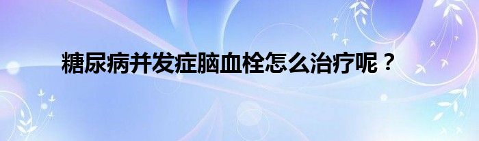 糖尿病并发症脑血栓怎么治疗呢？