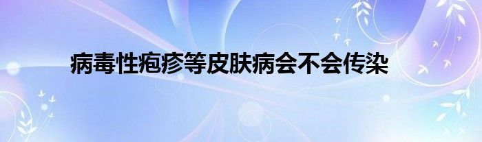 病毒性疱疹等皮肤病会不会传染