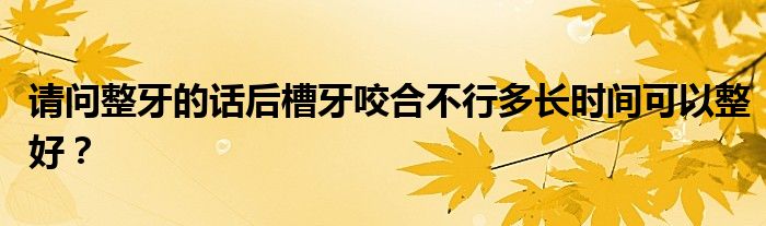 请问整牙的话后槽牙咬合不行多长时间可以整好？