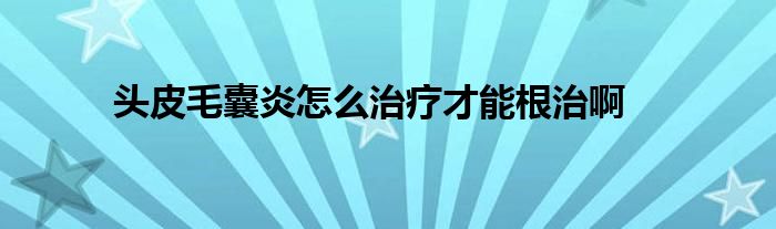 头皮毛囊炎怎么治疗才能根治啊