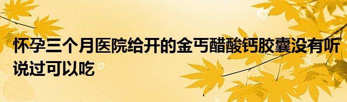 怀孕三个月医院给开的金丐醋酸钙胶囊没有听说过可以吃