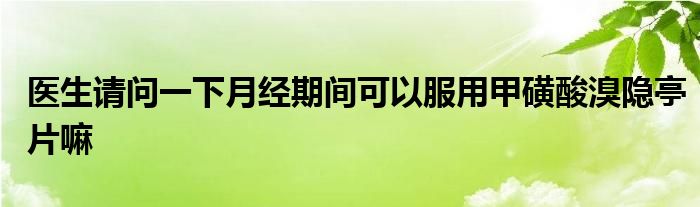 医生请问一下月经期间可以服用甲磺酸溴隐亭片嘛