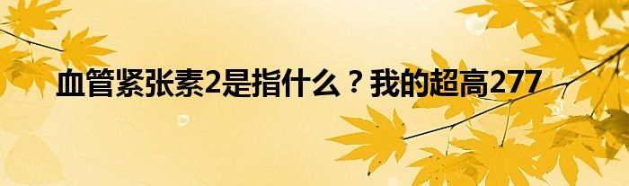 血管紧张素2是指什么？我的超高277