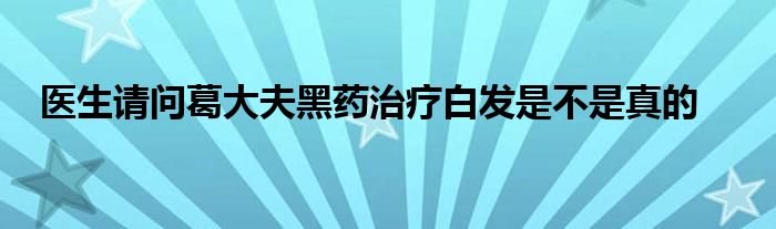 医生请问葛大夫黑药治疗白发是不是真的