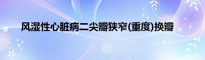 风湿性心脏病二尖瓣狭窄(重度)换瓣