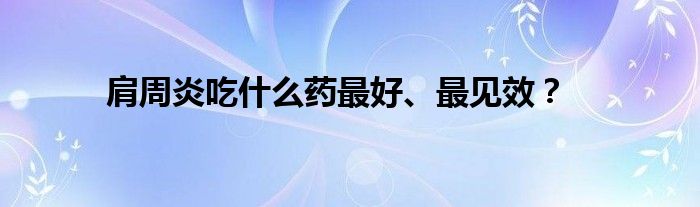 肩周炎吃什么药最好、最见效？