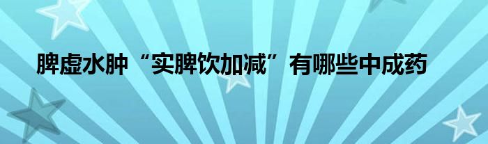 脾虚水肿“实脾饮加减”有哪些中成药