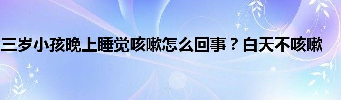 三岁小孩晚上睡觉咳嗽怎么回事？白天不咳嗽