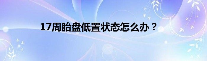 17周胎盘低置状态怎么办？