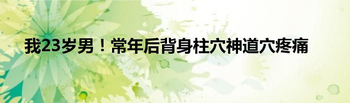 我23岁男！常年后背身柱穴神道穴疼痛