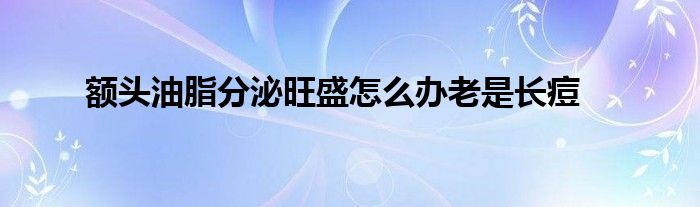 额头油脂分泌旺盛怎么办老是长痘