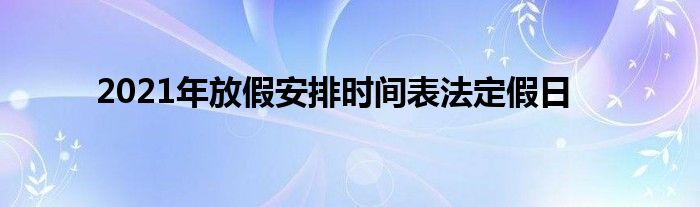 2021年放假安排时间表法定假日