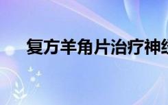 复方羊角片治疗神经性头疼效果怎么样