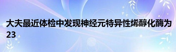 大夫最近体检中发现神经元特异性烯醇化酶为23