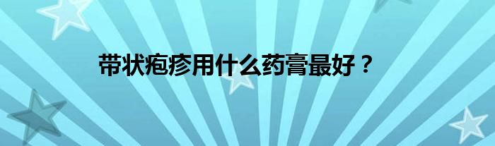 带状疱疹用什么药膏最好？