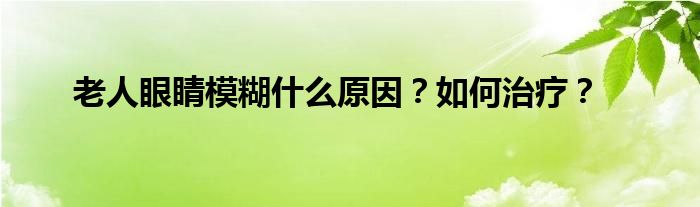 老人眼睛模糊什么原因？如何治疗？