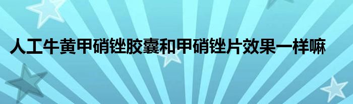 人工牛黄甲硝锉胶囊和甲硝锉片效果一样嘛