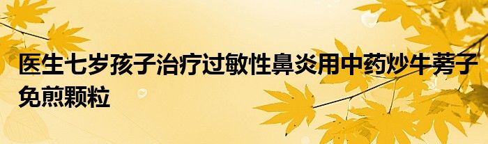 医生七岁孩子治疗过敏性鼻炎用中药炒牛蒡子免煎颗粒