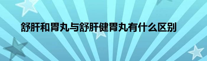 舒肝和胃丸与舒肝健胃丸有什么区别