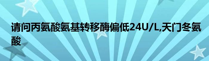 请问丙氨酸氨基转移酶偏低24U/L,天门冬氨酸