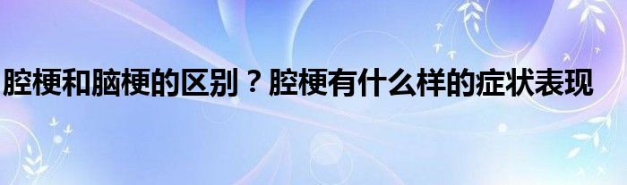 腔梗和脑梗的区别？腔梗有什么样的症状表现