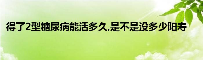 得了2型糖尿病能活多久,是不是没多少阳寿