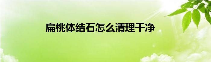 扁桃体结石怎么清理干净