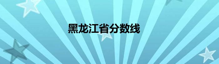 黑龙江省分数线