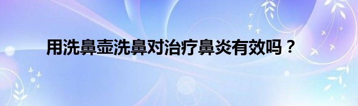 用洗鼻壶洗鼻对治疗鼻炎有效吗？