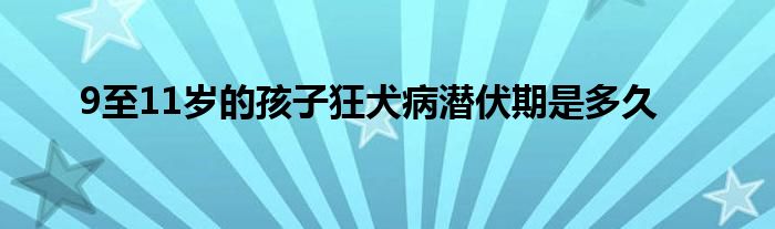 9至11岁的孩子狂犬病潜伏期是多久