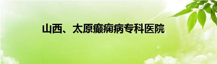 山西、太原癫痫病专科医院